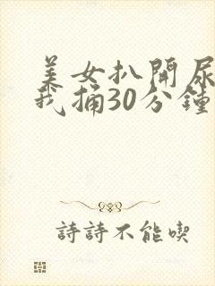 美女扒开尿口让我捅30分钟
