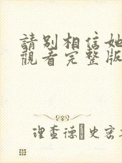 请别相信她免费观看完整版电视剧