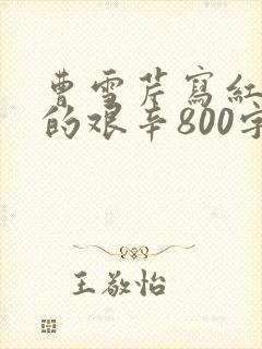 曹雪芹写红楼梦的艰辛800字