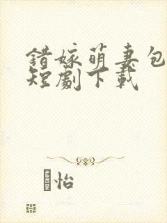 错嫁萌妻包甜的短剧下载