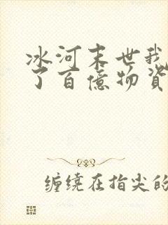 冰河末世我囤积了百亿物资完整版