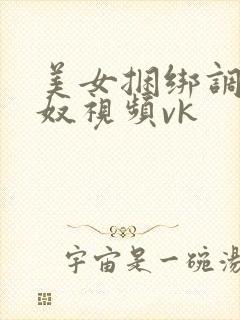 美女捆绑调教女奴视频vk