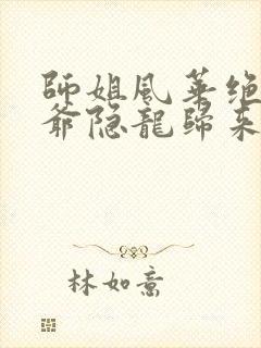 师姐风华绝代少爷隐龙归来免费看
