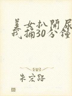 美女扒开尿口让我捅30分钟
