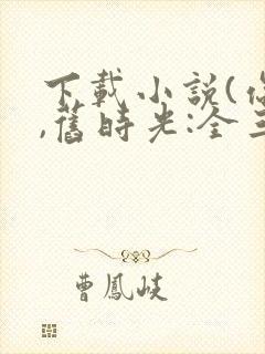 下载小说(你好,旧时光:全三册)