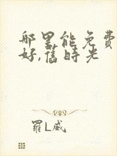 哪里能免费看你好,旧时光