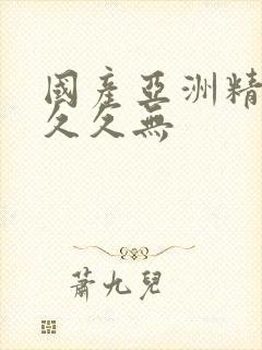 国产亚洲精品久久久无