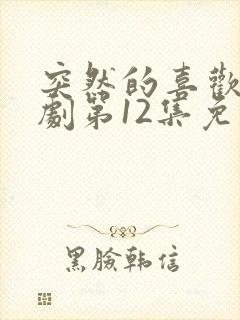 突然的喜欢电视剧第12集免费观看
