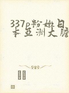 337p粉嫩日本亚洲大胆艺术.