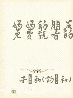 妈妈的朋友在线免费观看的