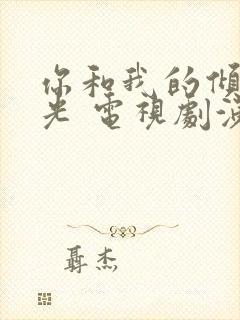 你和我的倾城时光 电视剧演员表