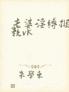 老婆淫缚捆绑调教vk