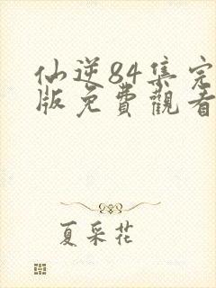 仙逆84集完整版免费观看高清