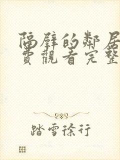 隔壁的邻居家免费观看完整版电视剧