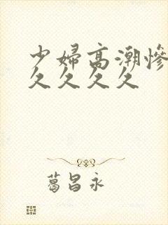 少妇高潮惨叫久久久久久