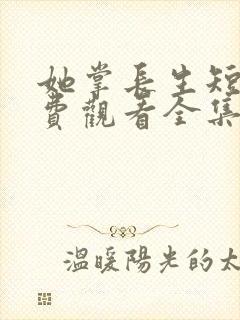 她掌长生短剧免费观看全集高清版