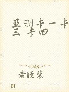 亚洲卡一卡二卡三 卡四