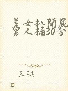 美女扒开屁股让男人桶30分钟视频