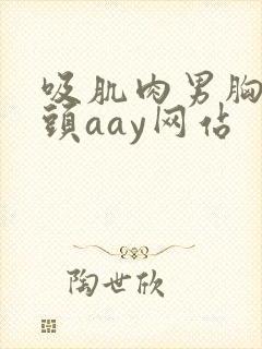 吸肌肉男胸肌乳头aay网站