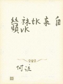 丝袜tk来自视频vk