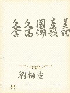 久久国产美女无套高潮歌词
