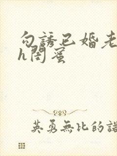 勾诱已婚老男人h闺蜜