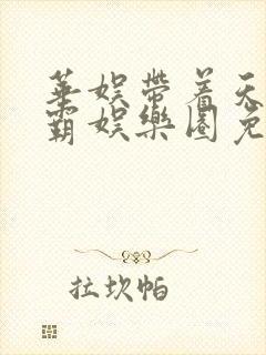 华娱带着天仙制霸娱乐圈免费阅读