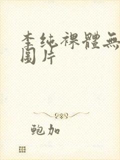 李纯裸体无遮挡图片