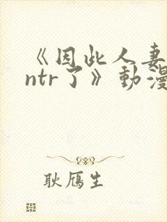《因此人妻就被ntr了》动漫完整
