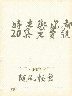 时光与你都很甜20集免费观看