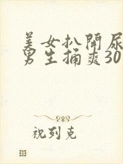 美女扒开尿口让男生捅爽30分钟