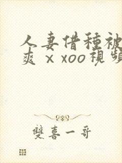 人妻借种被粗大爽ⅹxoo视频