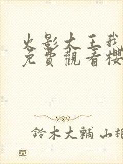 火影大王我爱你免费观看樱花动漫