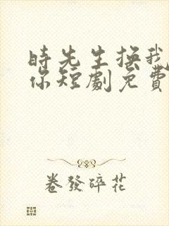 时先生换我来爱你短剧免费观看
