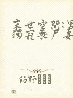 末世空间:男神独宠丧尸妻全