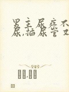 男主尿疼不能排尿,插尿管又痛苦