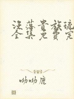 没落贵族琉璃川全集免费完整版