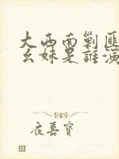 大西南剿匪记郑幺妹是谁演的