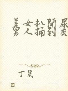 美女扒开尿口让男人捅到爽