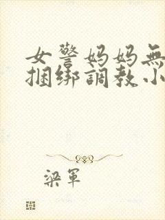 女警妈妈无奈被捆绑调教小说