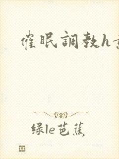 催眠调教h黄文