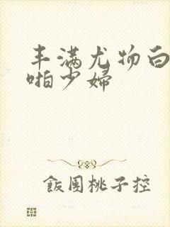 丰满尤物白嫩啪啪少妇