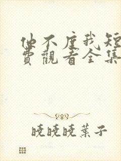他不度我短剧免费观看全集高清版