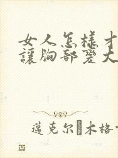 女人怎样才可以让胸部变大