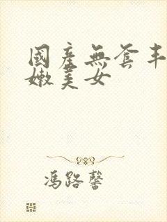国产无套丰满白嫩美女封面