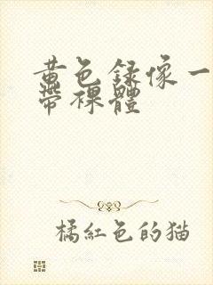 黄色录像一级a带裸体封面