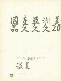 国产亚洲美女精品久久久2020