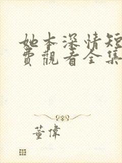 她本深情短剧免费观看全集高清版