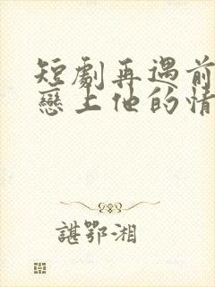 短剧再遇前任,恋上他的情深封面