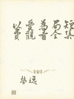 以爱为局短剧免费观看全集播放